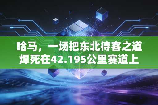 哈马,一场把东北待客之道焊死在42.195公里赛道上的狂欢 哈马,一场把东北待客之道焊死在42.195公里赛道上的狂欢