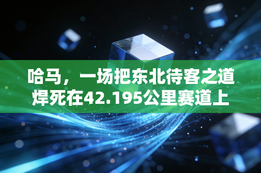 哈马,一场把东北待客之道焊死在42.195公里赛道上的狂欢 哈马,一场把东北待客之道焊死在42.195公里赛道上的狂欢