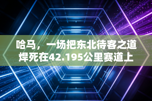 哈马，一场把东北待客之道焊死在42.195公里赛道上的狂欢