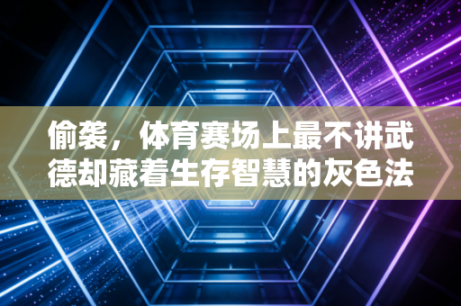偷袭,体育赛场上最不讲武德却藏着生存智慧的灰色法则 偷袭,体育赛场上最不讲武德却藏着生存智慧的灰色法则