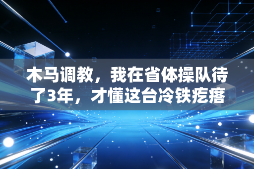 木马调教，我在省体操队待了3年，才懂这台冷铁疙瘩是怎么磨出世界冠军的