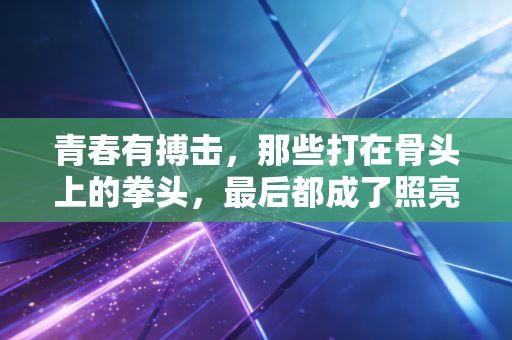 青春有搏击,那些打在骨头上的拳头,最后都成了照亮前路的光 青春有搏击,那些打在骨头上的拳头,最后都成了照亮前路的光