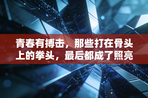 青春有搏击,那些打在骨头上的拳头,最后都成了照亮前路的光 青春有搏击,那些打在骨头上的拳头,最后都成了照亮前路的光