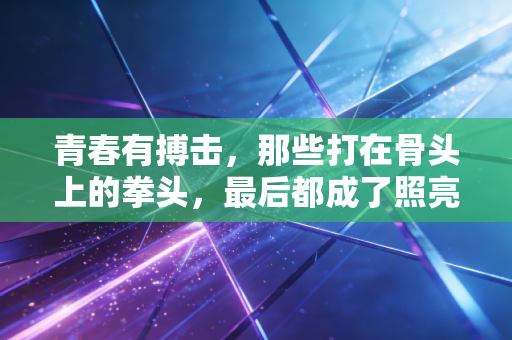 青春有搏击，那些打在骨头上的拳头，最后都成了照亮前路的光