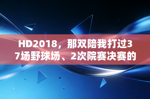 HD2018,那双陪我打过37场野球场、2次院赛决赛的「实战神鞋」,为什么现在还没人能替代? HD2018,那双陪我打过37场野球场、2次院赛决赛的「实战神鞋」,为什么现在还没人能替代?