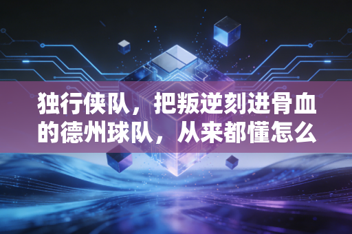 独行侠队,把叛逆刻进骨血的德州球队,从来都懂怎么逆风翻盘 独行侠队,把叛逆刻进骨血的德州球队,从来都懂怎么逆风翻盘