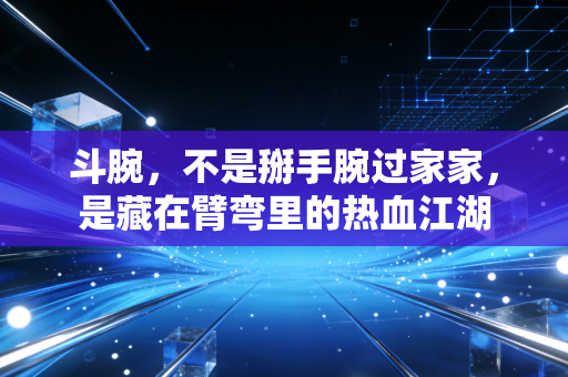 斗腕,不是掰手腕过家家,是藏在臂弯里的热血江湖 斗腕,不是掰手腕过家家,是藏在臂弯里的热血江湖