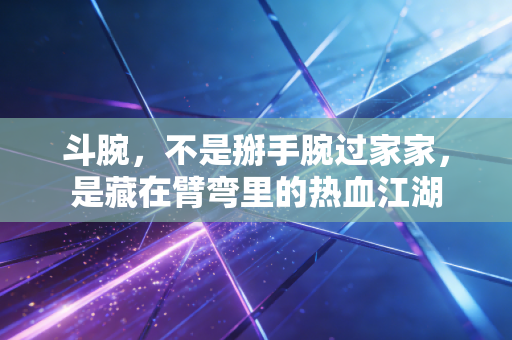 斗腕,不是掰手腕过家家,是藏在臂弯里的热血江湖 斗腕,不是掰手腕过家家,是藏在臂弯里的热血江湖