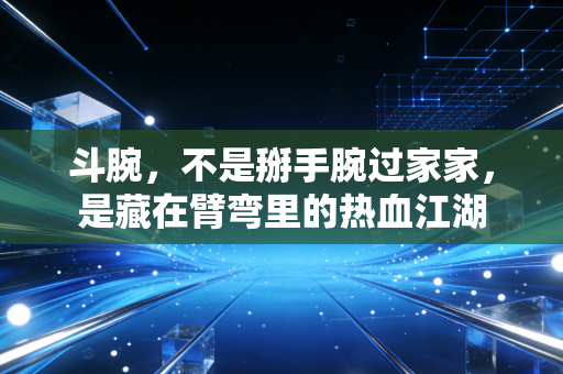斗腕，不是掰手腕过家家，是藏在臂弯里的热血江湖