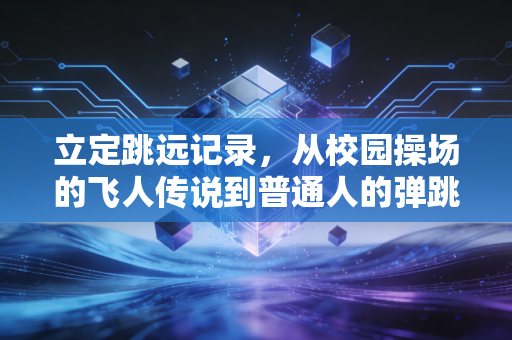 立定跳远记录,从校园操场的飞人传说到普通人的弹跳成长密码 立定跳远记录,从校园操场的飞人传说到普通人的弹跳成长密码