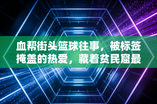 血帮街头篮球往事，被标签掩盖的热爱，藏着贫民窟最鲜活的篮球梦