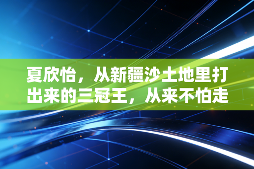 夏欣怡，从新疆沙土地里打出来的三冠王，从来不怕走最晒的路