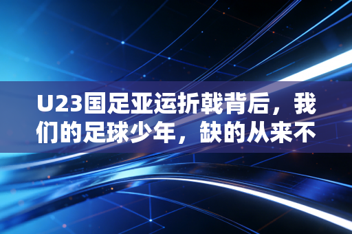 U23国足亚运折戟背后，我们的足球少年，缺的从来不是天赋是踩在地上的成长