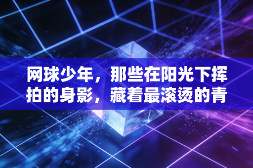 网球少年,那些在阳光下挥拍的身影,藏着最滚烫的青春注脚 网球少年,那些在阳光下挥拍的身影,藏着最滚烫的青春注脚