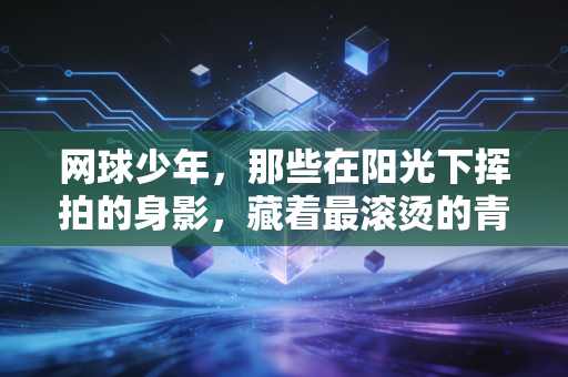 网球少年,那些在阳光下挥拍的身影,藏着最滚烫的青春注脚 网球少年,那些在阳光下挥拍的身影,藏着最滚烫的青春注脚