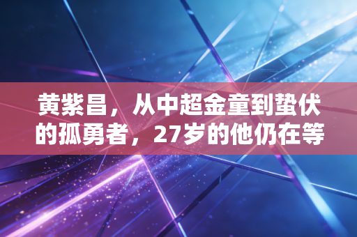 黄紫昌,从中超金童到蛰伏的孤勇者,27岁的他仍在等风来 黄紫昌,从中超金童到蛰伏的孤勇者,27岁的他仍在等风来