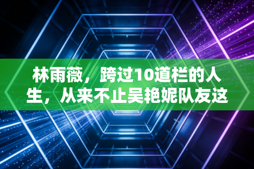 林雨薇，跨过10道栏的人生，从来不止吴艳妮队友这一个标签