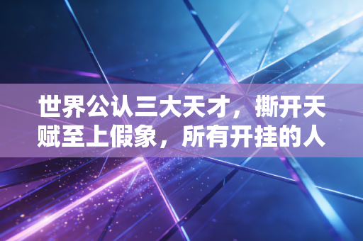 世界公认三大天才,撕开天赋至上假象,所有开挂的人生都是苦熬出来的 世界公认三大天才,撕开天赋至上假象,所有开挂的人生都是苦熬出来的