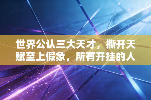 世界公认三大天才,撕开天赋至上假象,所有开挂的人生都是苦熬出来的 世界公认三大天才,撕开天赋至上假象,所有开挂的人生都是苦熬出来的