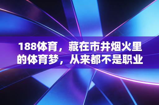 188体育,藏在市井烟火里的体育梦,从来都不是职业选手的专属 188体育,藏在市井烟火里的体育梦,从来都不是职业选手的专属