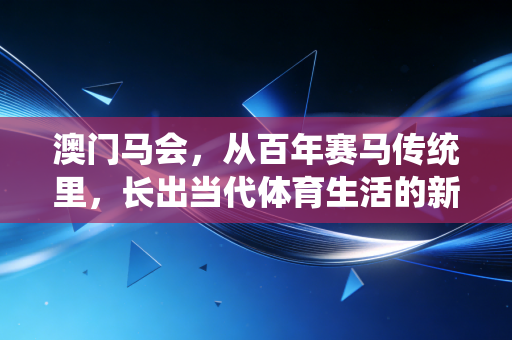 澳门马会,从百年赛马传统里,长出当代体育生活的新样本 澳门马会,从百年赛马传统里,长出当代体育生活的新样本