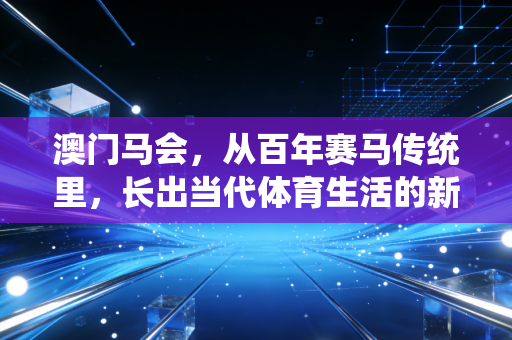 澳门马会，从百年赛马传统里，长出当代体育生活的新样本