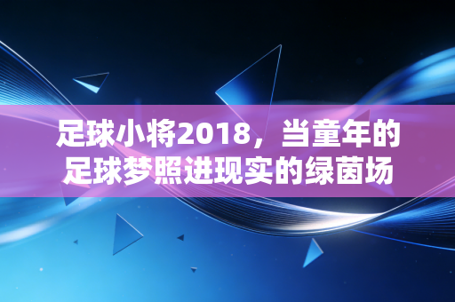 足球小将2018,当童年的足球梦照进现实的绿茵场 足球小将2018,当童年的足球梦照进现实的绿茵场