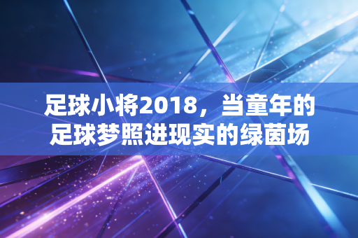足球小将2018，当童年的足球梦照进现实的绿茵场