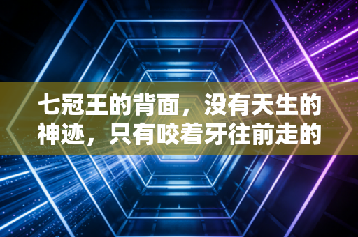 七冠王的背面,没有天生的神迹,只有咬着牙往前走的普通人 七冠王的背面,没有天生的神迹,只有咬着牙往前走的普通人