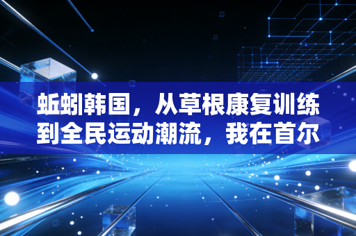蚯蚓韩国,从草根康复训练到全民运动潮流,我在首尔亲历的小众体育逆袭 蚯蚓韩国,从草根康复训练到全民运动潮流,我在首尔亲历的小众体育逆袭