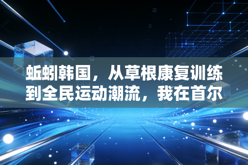 蚯蚓韩国,从草根康复训练到全民运动潮流,我在首尔亲历的小众体育逆袭 蚯蚓韩国,从草根康复训练到全民运动潮流,我在首尔亲历的小众体育逆袭