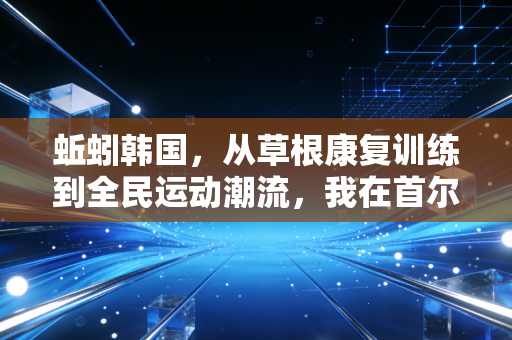 蚯蚓韩国，从草根康复训练到全民运动潮流，我在首尔亲历的小众体育逆袭