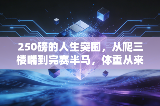 250磅的人生突围,从爬三楼喘到完赛半马,体重从来不是运动的枷锁 250磅的人生突围,从爬三楼喘到完赛半马,体重从来不是运动的枷锁