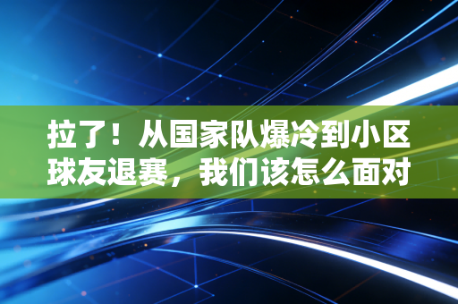 拉了！从国家队爆冷到小区球友退赛，我们该怎么面对状态滑铁卢？