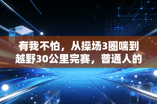 有我不怕,从操场3圈喘到越野30公里完赛,普通人的体育从来不是输赢 有我不怕,从操场3圈喘到越野30公里完赛,普通人的体育从来不是输赢