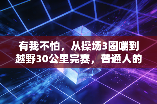 有我不怕,从操场3圈喘到越野30公里完赛,普通人的体育从来不是输赢 有我不怕,从操场3圈喘到越野30公里完赛,普通人的体育从来不是输赢