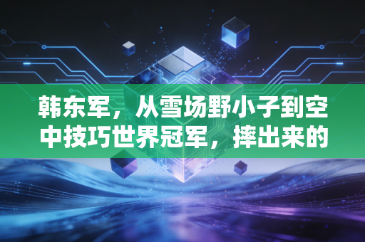 韩东军，从雪场野小子到空中技巧世界冠军，摔出来的中国雪上底气