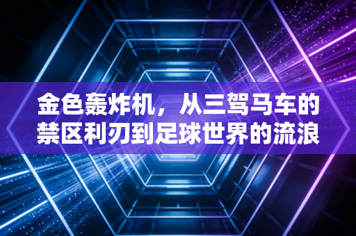 金色轰炸机,从三驾马车的禁区利刃到足球世界的流浪理想家 金色轰炸机,从三驾马车的禁区利刃到足球世界的流浪理想家