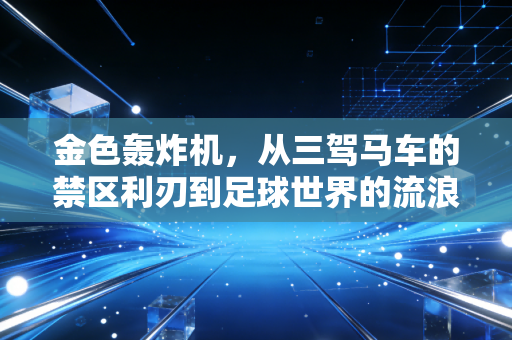 金色轰炸机，从三驾马车的禁区利刃到足球世界的流浪理想家