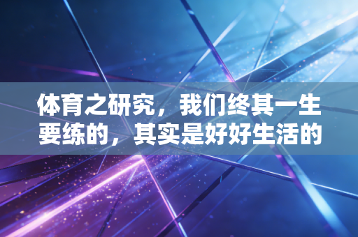 体育之研究，我们终其一生要练的，其实是好好生活的基本功