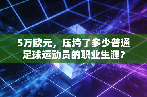 5万欧元，压垮了多少普通足球运动员的职业生涯？