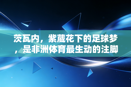 茨瓦内,紫葳花下的足球梦,是非洲体育最生动的注脚 茨瓦内,紫葳花下的足球梦,是非洲体育最生动的注脚