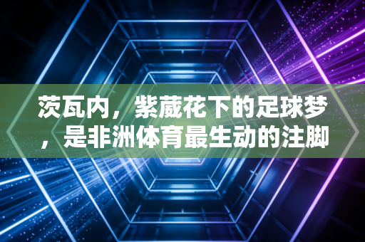 茨瓦内,紫葳花下的足球梦,是非洲体育最生动的注脚 茨瓦内,紫葳花下的足球梦,是非洲体育最生动的注脚