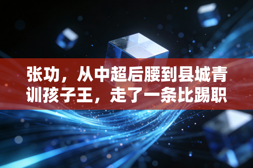 张功,从中超后腰到县城青训孩子王,走了一条比踢职业更难的路 张功,从中超后腰到县城青训孩子王,走了一条比踢职业更难的路