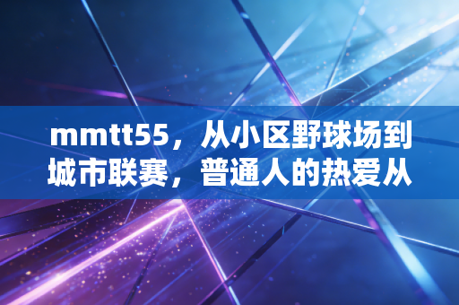 mmtt55,从小区野球场到城市联赛,普通人的热爱从来不是不务正业 mmtt55,从小区野球场到城市联赛,普通人的热爱从来不是不务正业
