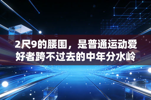 2尺9的腰围,是普通运动爱好者跨不过去的中年分水岭? 2尺9的腰围,是普通运动爱好者跨不过去的中年分水岭?