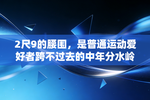 2尺9的腰围,是普通运动爱好者跨不过去的中年分水岭? 2尺9的腰围,是普通运动爱好者跨不过去的中年分水岭?