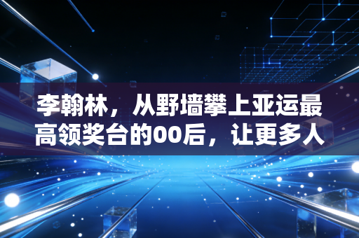 李翰林,从野墙攀上亚运最高领奖台的00后,让更多人看见攀岩的野生力量 李翰林,从野墙攀上亚运最高领奖台的00后,让更多人看见攀岩的野生力量