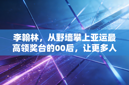 李翰林，从野墙攀上亚运最高领奖台的00后，让更多人看见攀岩的野生力量
