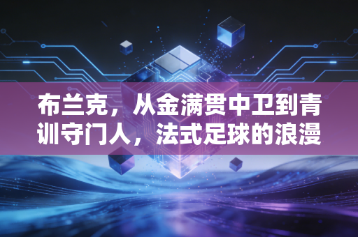 布兰克,从金满贯中卫到青训守门人,法式足球的浪漫从来不是躺赢 布兰克,从金满贯中卫到青训守门人,法式足球的浪漫从来不是躺赢